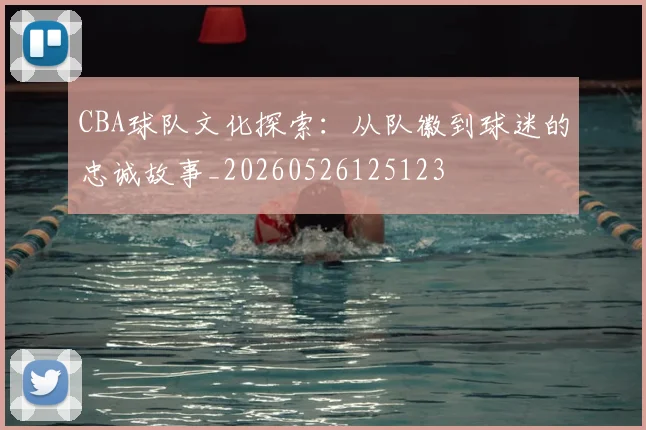 CBA球队文化探索：从队徽到球迷的忠诚故事_20260526125123