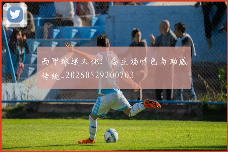 西甲球迷文化：各主场特色与助威传统_20260529200703