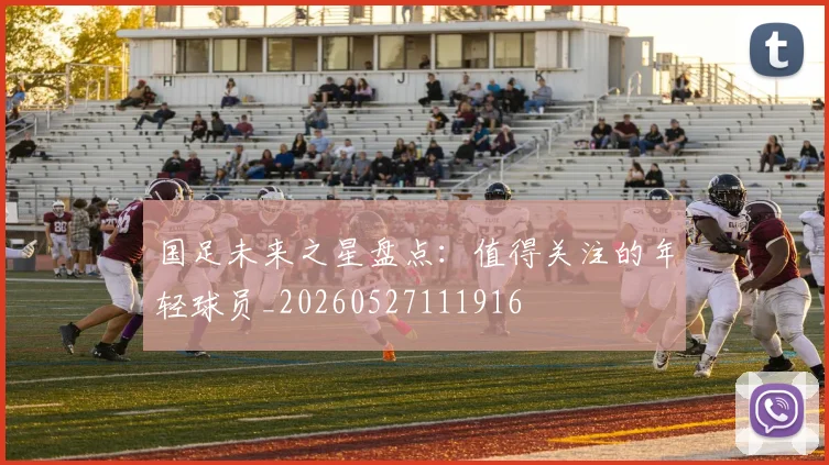 国足未来之星盘点：值得关注的年轻球员_20260527111916