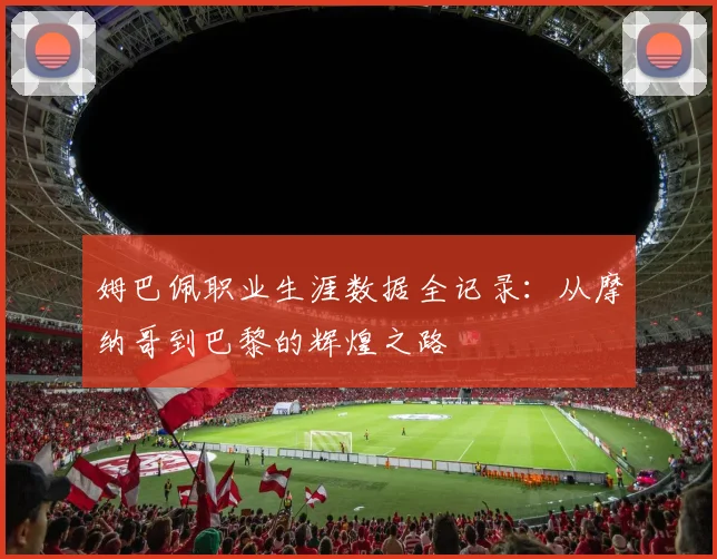姆巴佩职业生涯数据全记录：从摩纳哥到巴黎的辉煌之路
