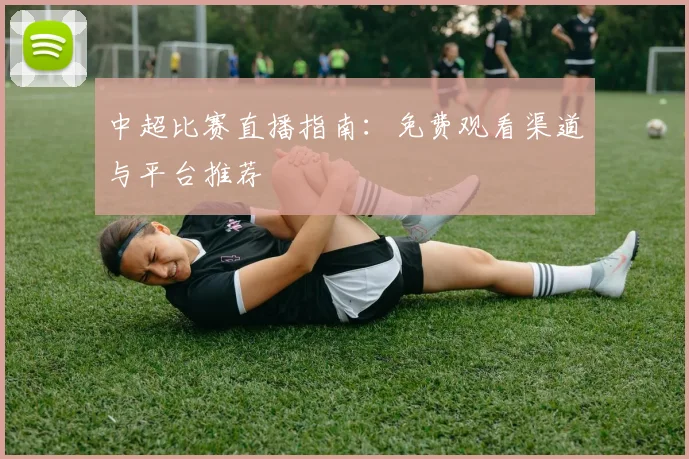 中超比赛直播指南：免费观看渠道与平台推荐