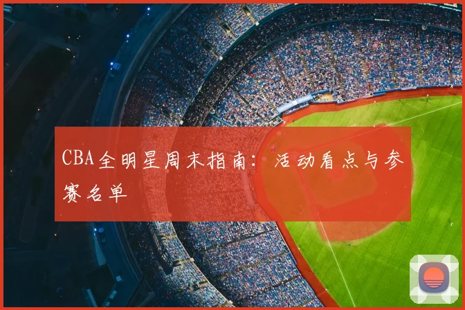 CBA全明星周末指南：活动看点与参赛名单
