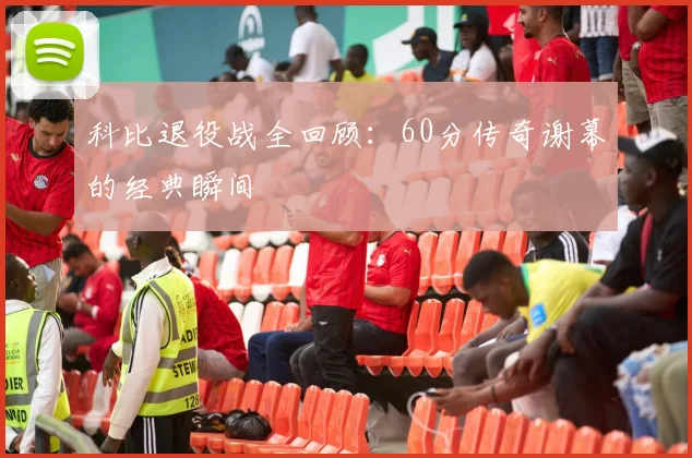 科比退役战全回顾：60分传奇谢幕的经典瞬间