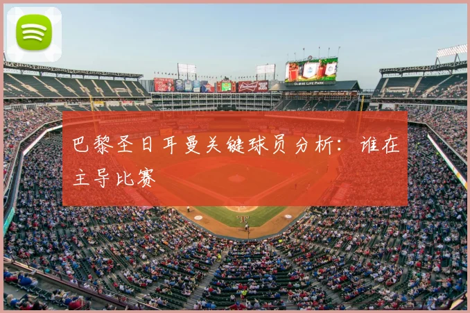 巴黎圣日耳曼关键球员分析：谁在主导比赛