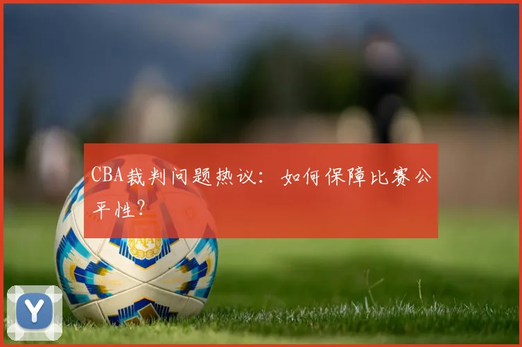 CBA裁判问题热议：如何保障比赛公平性？