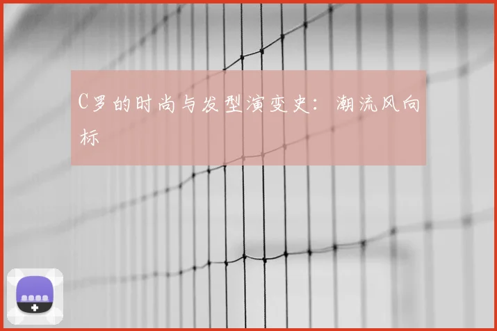 C罗的时尚与发型演变史：潮流风向标
