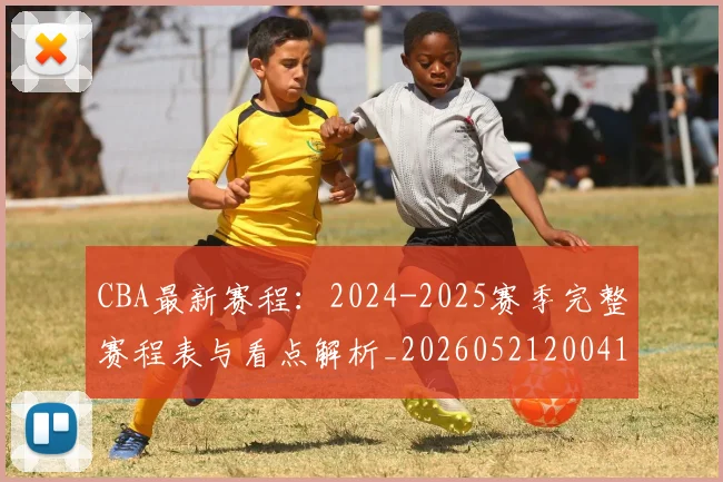 CBA最新赛程：2024-2025赛季完整赛程表与看点解析_20260521200410