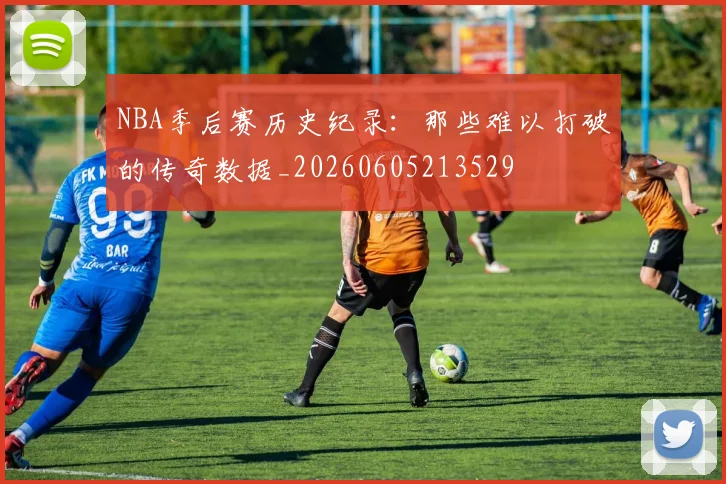 NBA季后赛历史纪录：那些难以打破的传奇数据_20260605213529