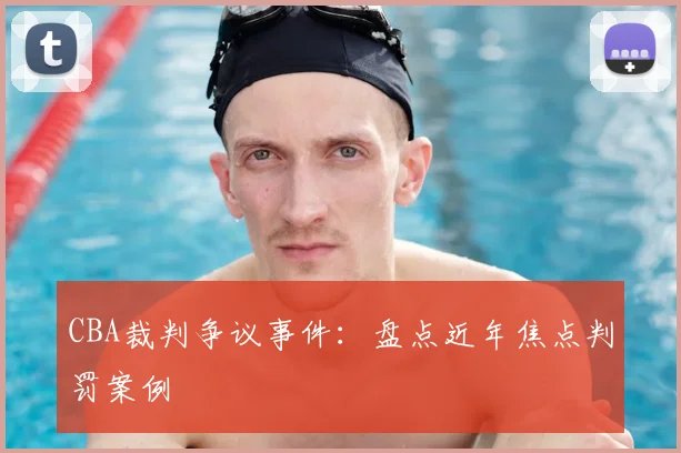 CBA裁判争议事件：盘点近年焦点判罚案例