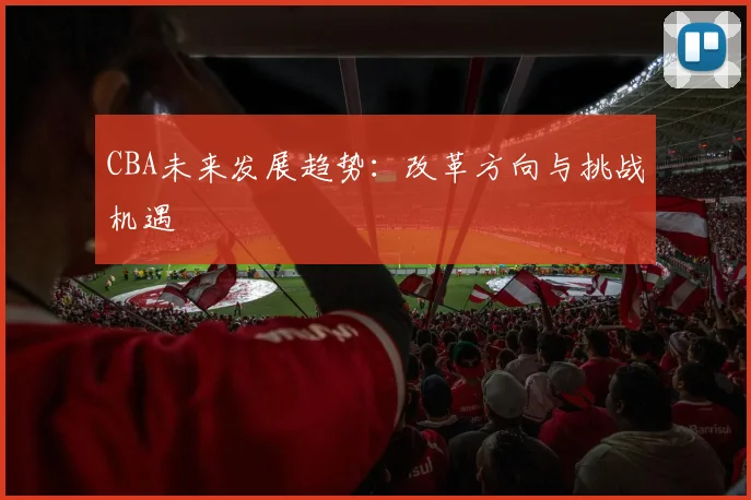 CBA未来发展趋势：改革方向与挑战机遇