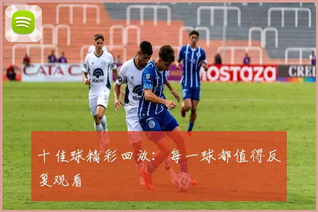 十佳球精彩回放：每一球都值得反复观看