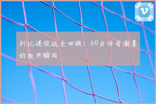 科比退役战全回顾：60分传奇谢幕的经典瞬间