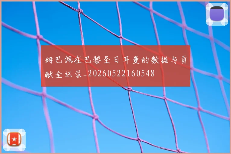 姆巴佩在巴黎圣日耳曼的数据与贡献全记录_20260522160548