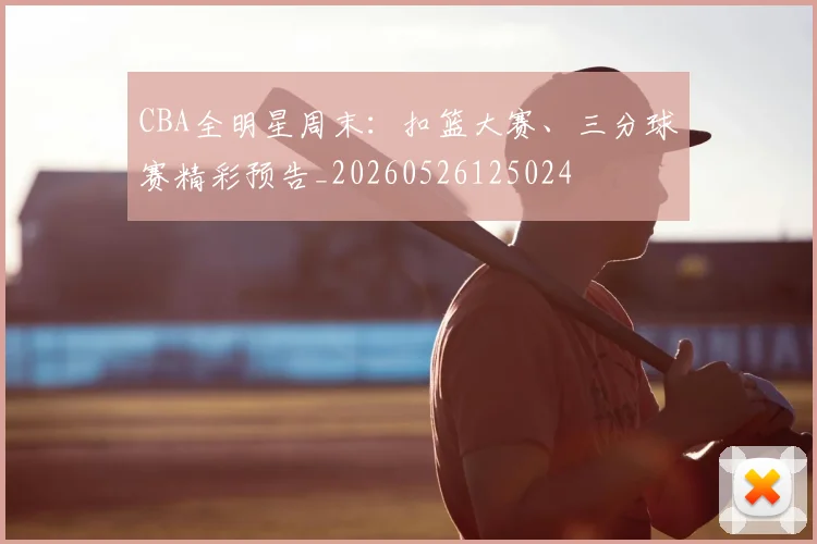 CBA全明星周末:扣篮大赛、三分球赛精彩预告_20260526125024