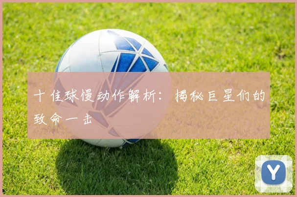 十佳球慢动作解析：揭秘巨星们的致命一击