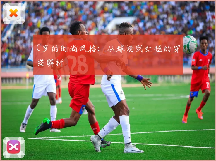 C罗的时尚风格：从球场到红毯的穿搭解析