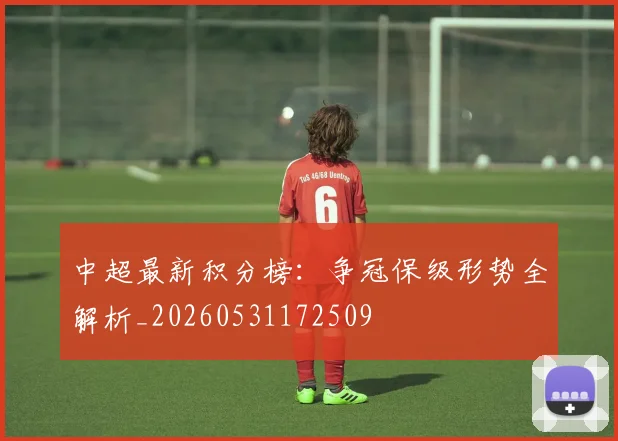 中超最新积分榜：争冠保级形势全解析_20260531172509