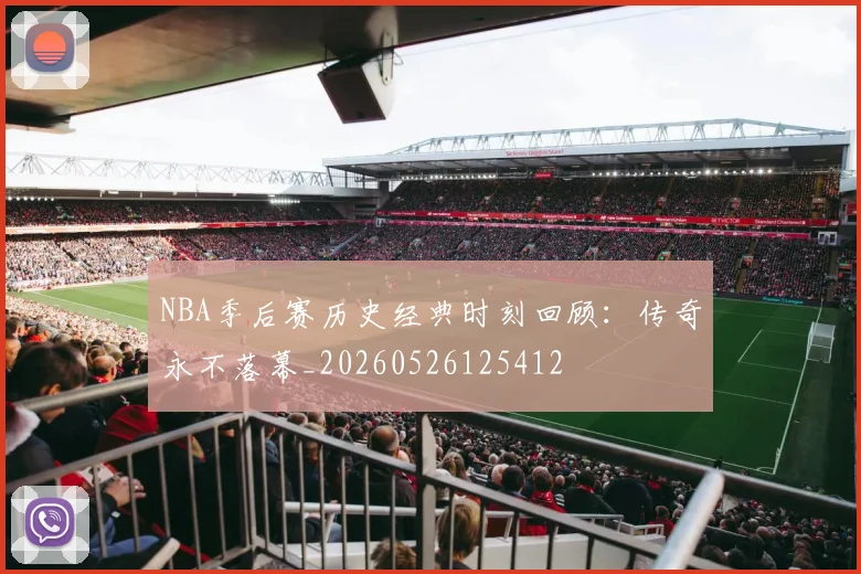 NBA季后赛历史经典时刻回顾：传奇永不落幕_20260526125412