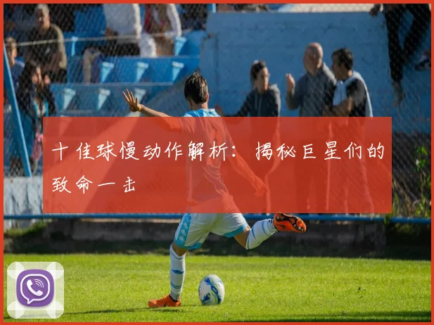 十佳球慢动作解析：揭秘巨星们的致命一击