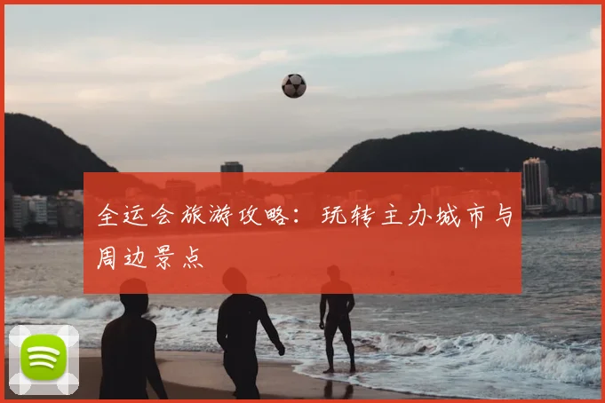 全运会旅游攻略：玩转主办城市与周边景点