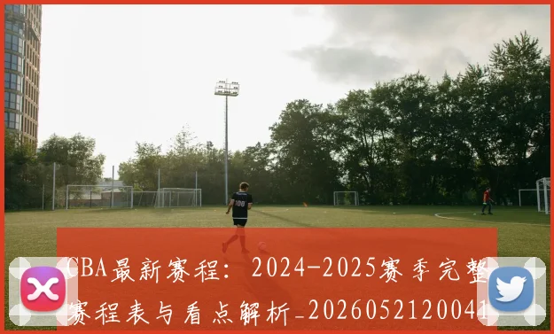 CBA最新赛程：2024-2025赛季完整赛程表与看点解析_20260521200410