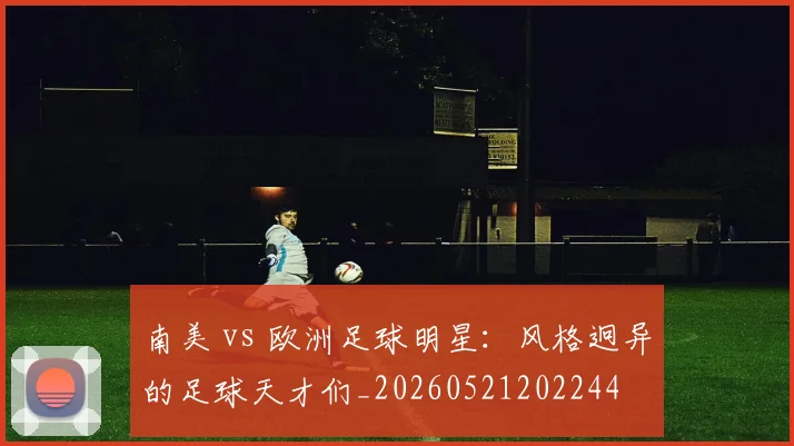 南美 vs 欧洲足球明星：风格迥异的足球天才们_20260521202244