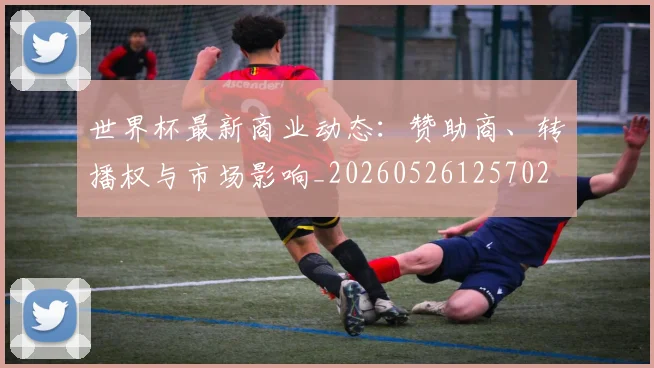 世界杯最新商业动态：赞助商、转播权与市场影响_20260526125702