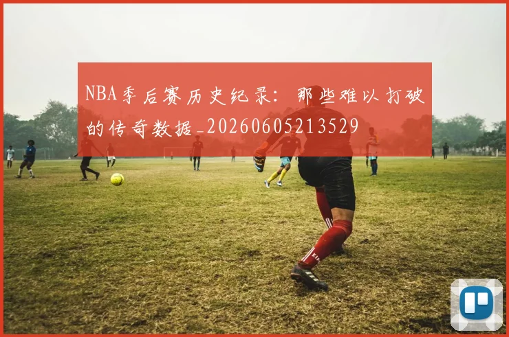 NBA季后赛历史纪录:那些难以打破的传奇数据_20260605213529