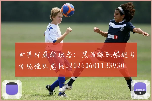 世界杯最新动态：黑马球队崛起与传统强队危机_20260601133930