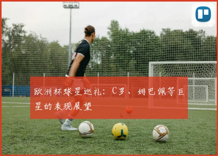 欧洲杯球星巡礼：C罗、姆巴佩等巨星的表现展望
