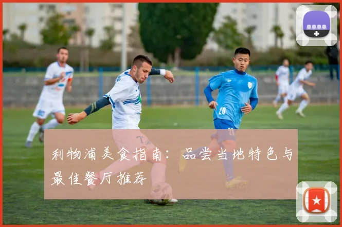 利物浦美食指南:品尝当地特色与最佳餐厅推荐