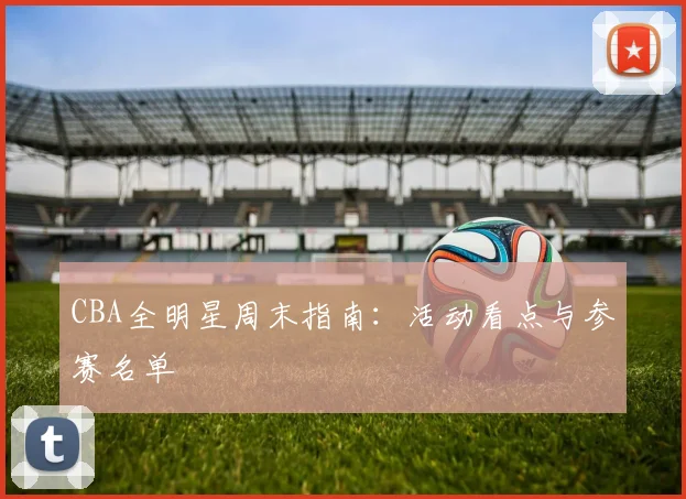 CBA全明星周末指南：活动看点与参赛名单