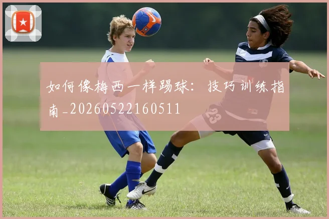 如何像梅西一样踢球：技巧训练指南_20260522160511