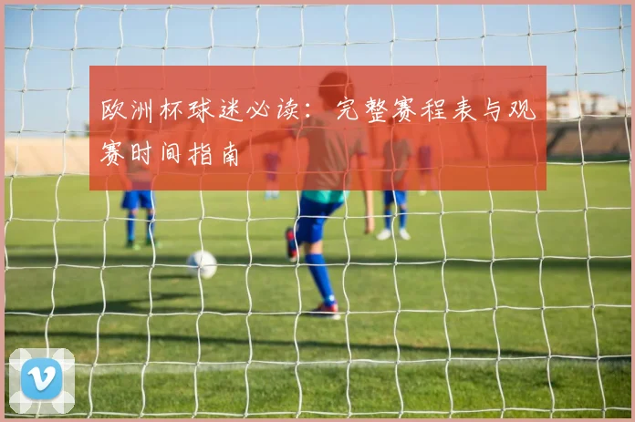 欧洲杯球迷必读：完整赛程表与观赛时间指南