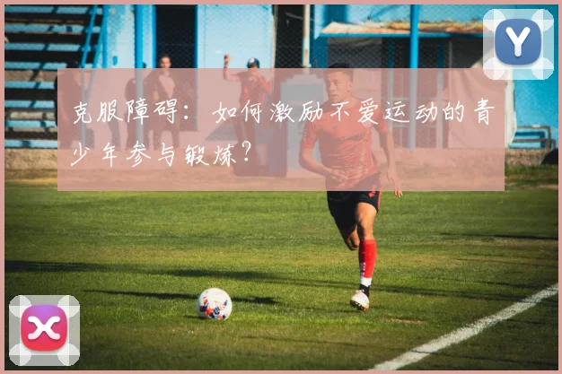 克服障碍：如何激励不爱运动的青少年参与锻炼？