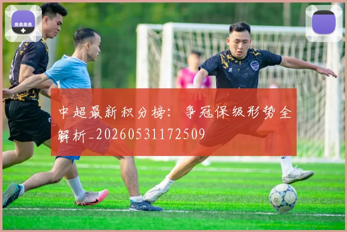 中超最新积分榜：争冠保级形势全解析_20260531172509