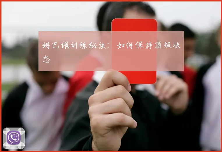 姆巴佩训练秘诀：如何保持顶级状态