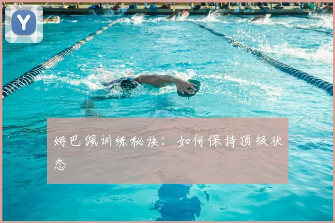 姆巴佩训练秘诀：如何保持顶级状态