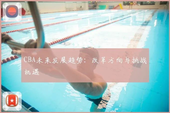CBA未来发展趋势：改革方向与挑战机遇