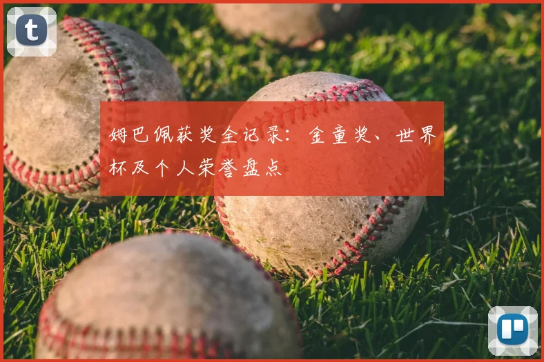 姆巴佩获奖全记录：金童奖、世界杯及个人荣誉盘点