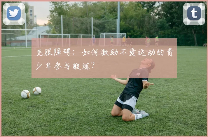 克服障碍:如何激励不爱运动的青少年参与锻炼?