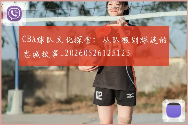 CBA球队文化探索：从队徽到球迷的忠诚故事_20260526125123