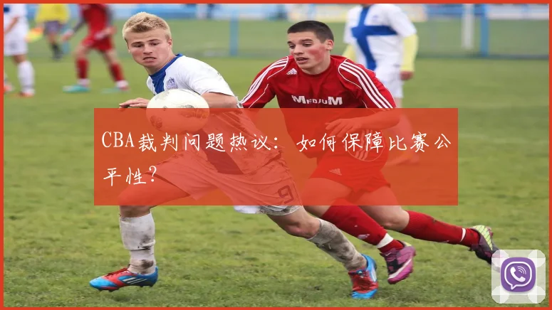 CBA裁判问题热议：如何保障比赛公平性？