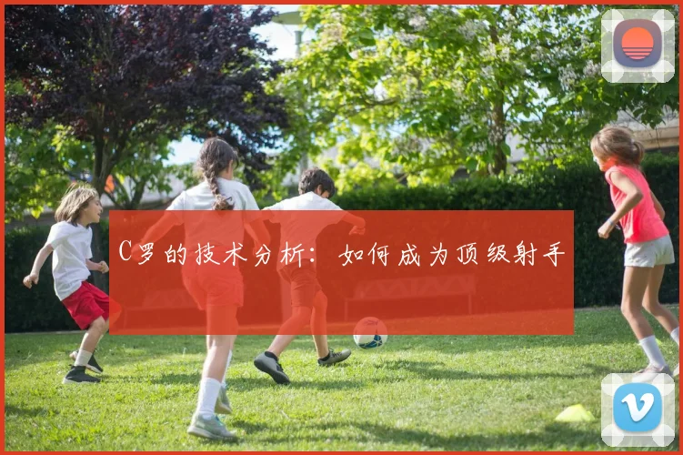 C罗的技术分析：如何成为顶级射手