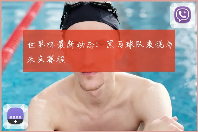 世界杯最新动态：黑马球队表现与未来赛程
