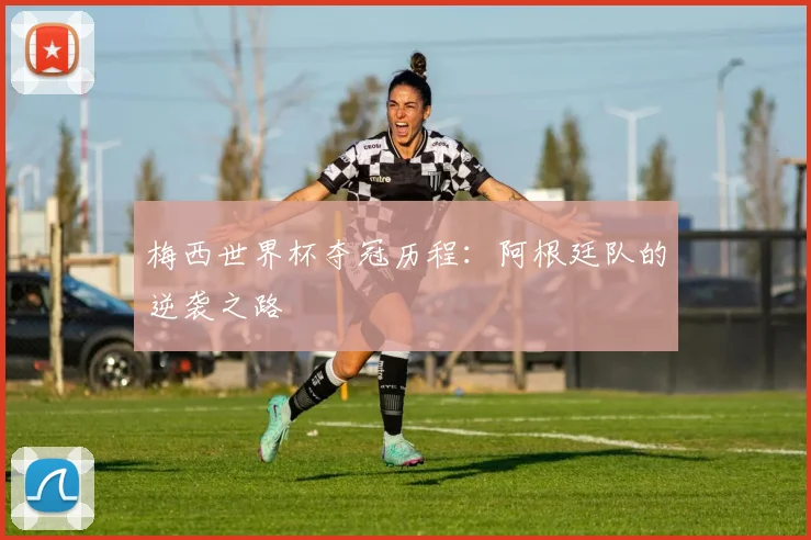 梅西世界杯夺冠历程：阿根廷队的逆袭之路