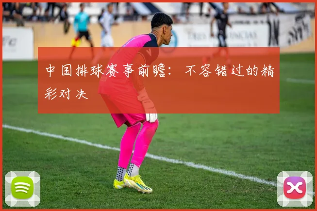 中国排球赛事前瞻:不容错过的精彩对决