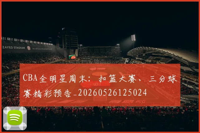 CBA全明星周末:扣篮大赛、三分球赛精彩预告_20260526125024