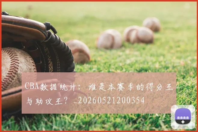 CBA数据统计：谁是本赛季的得分王与助攻王？_20260521200354