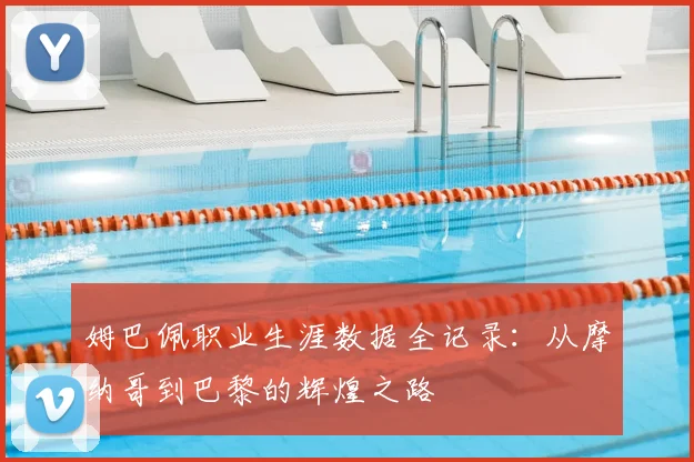 姆巴佩职业生涯数据全记录：从摩纳哥到巴黎的辉煌之路